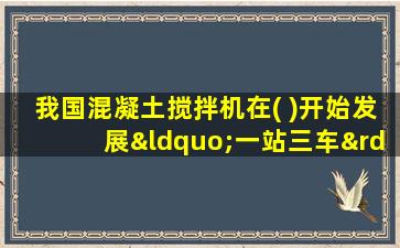 我国混凝土搅拌机在( )开始发展“一站三车”